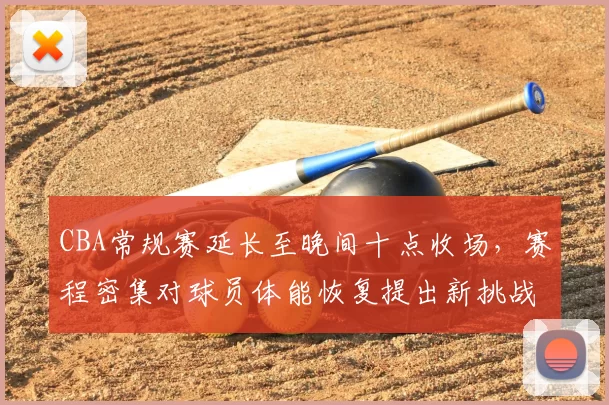 CBA常规赛延长至晚间十点收场，赛程密集对球员体能恢复提出新挑战