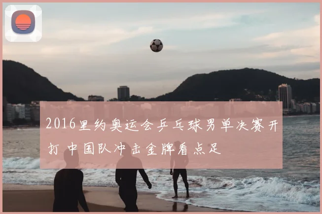 2016里约奥运会乒乓球男单决赛开打 中国队冲击金牌看点足