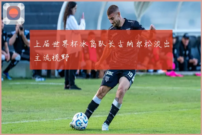 上届世界杯冰岛队长古纳尔松淡出主流视野