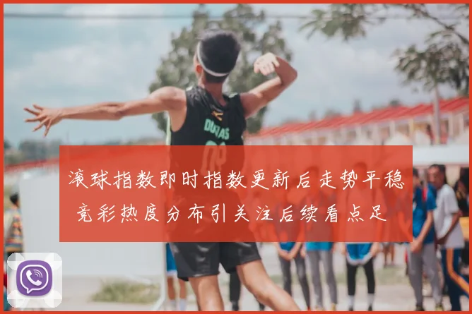 滚球指数即时指数更新后走势平稳 竞彩热度分布引关注后续看点足