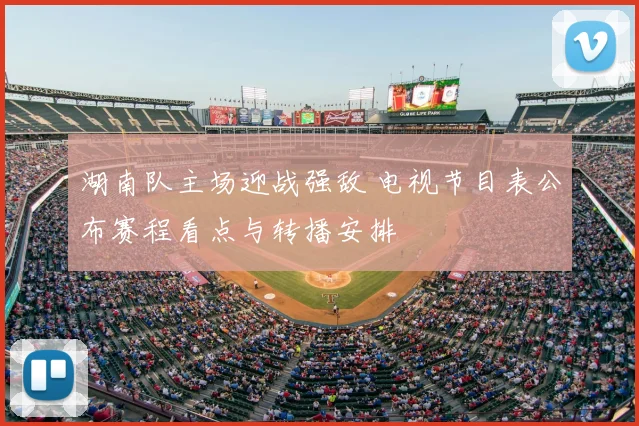 湖南队主场迎战强敌 电视节目表公布赛程看点与转播安排