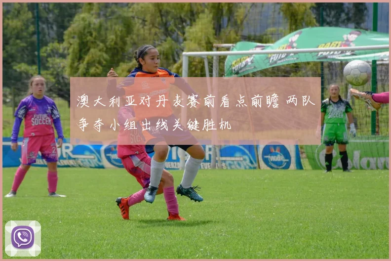 澳大利亚对丹麦赛前看点前瞻 两队争夺小组出线关键胜机