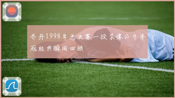 乔丹1998年总决赛一投录像公牛夺冠经典瞬间回顾
