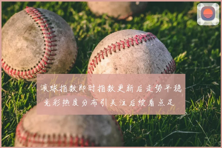 滚球指数即时指数更新后走势平稳 竞彩热度分布引关注后续看点足