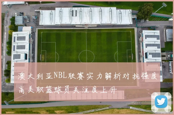 澳大利亚NBL联赛实力解析对抗强度高美职篮球员关注度上升