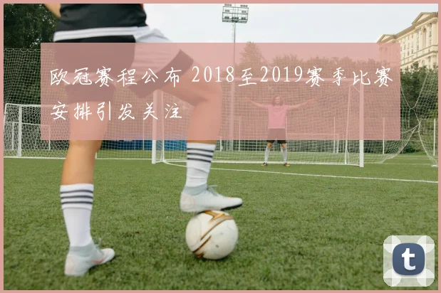 欧冠赛程公布 2018至2019赛季比赛安排引发关注