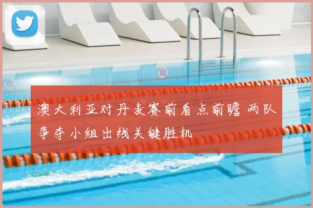 澳大利亚对丹麦赛前看点前瞻 两队争夺小组出线关键胜机