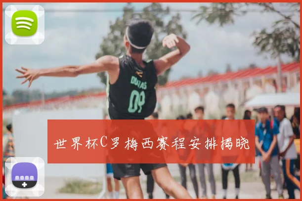 世界杯C罗梅西赛程安排揭晓