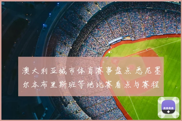 澳大利亚城市体育赛事盘点 悉尼墨尔本布里斯班等地比赛看点与赛程安排