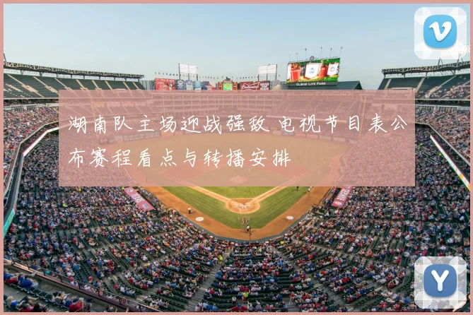 湖南队主场迎战强敌 电视节目表公布赛程看点与转播安排