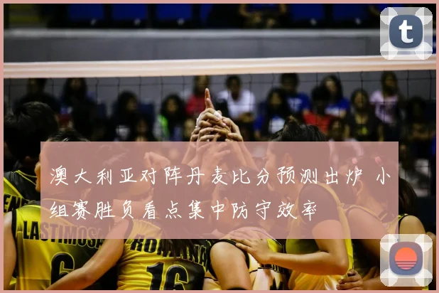 澳大利亚对阵丹麦比分预测出炉 小组赛胜负看点集中防守效率