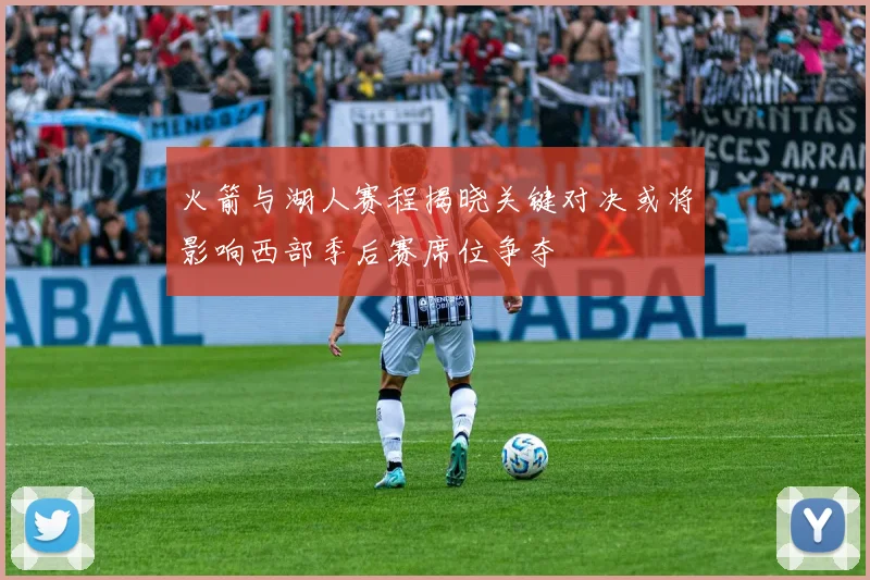 火箭与湖人赛程揭晓关键对决或将影响西部季后赛席位争夺