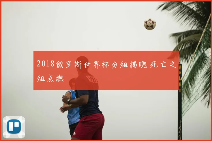 2018俄罗斯世界杯分组揭晓 死亡之组点燃